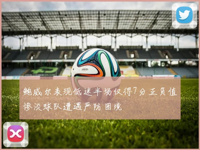鲍威尔表现低迷半场仅得7分正负值惨淡球队遭遇严防困境