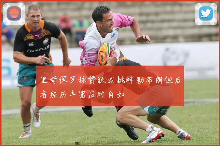 里奇保罗称赞狄龙挑衅勒布朗但后者经历丰富应对自如