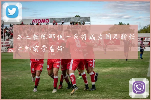 本土教练邵佳一或将成为国足新任主帅前景看好