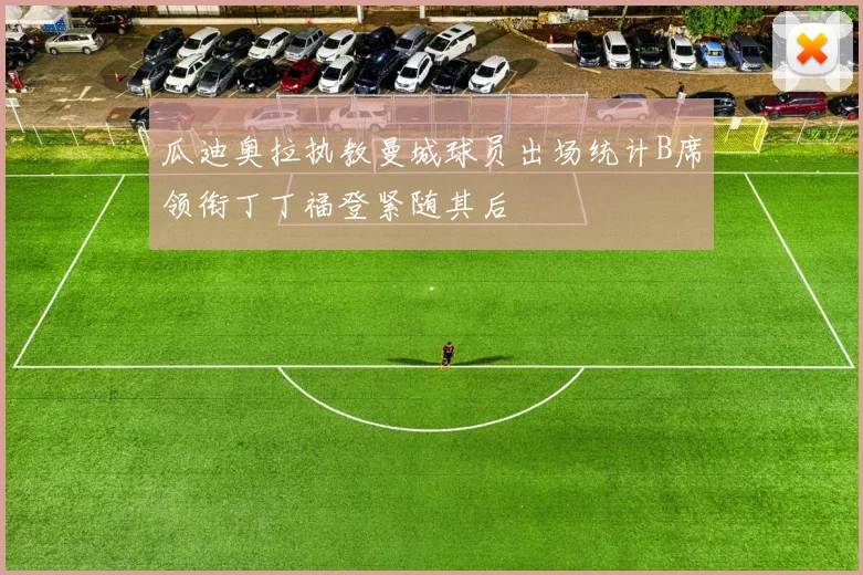 瓜迪奥拉执教曼城球员出场统计B席领衔丁丁福登紧随其后