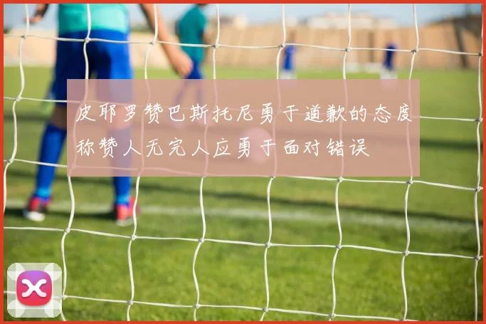 皮耶罗赞巴斯托尼勇于道歉的态度称赞人无完人应勇于面对错误