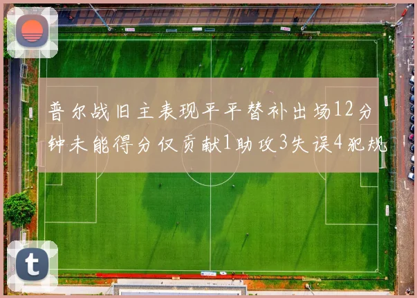 普尔战旧主表现平平替补出场12分钟未能得分仅贡献1助攻3失误4犯规