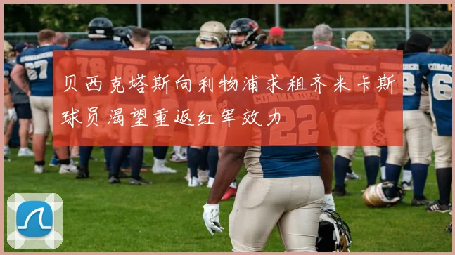 贝西克塔斯向利物浦求租齐米卡斯球员渴望重返红军效力