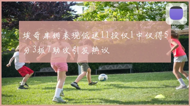 埃奇库姆表现低迷11投仅1中仅得5分3板7助攻引发热议