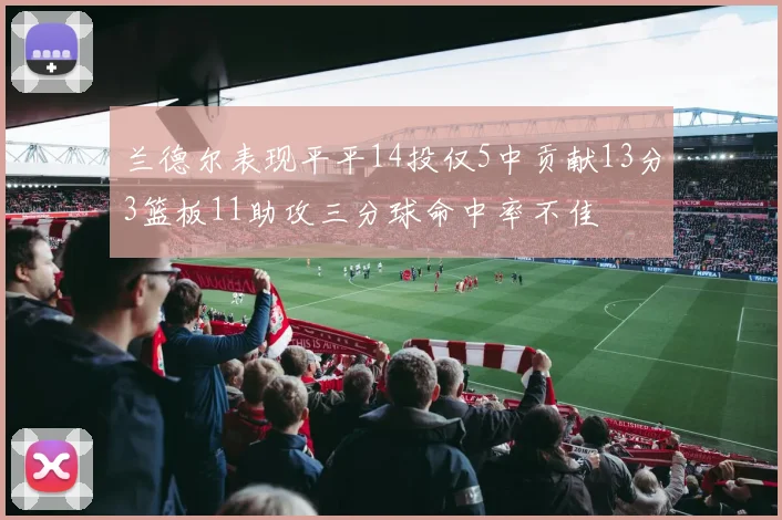 兰德尔表现平平14投仅5中贡献13分3篮板11助攻三分球命中率不佳