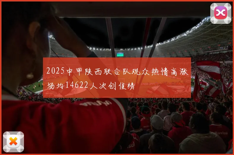 2025中甲陕西联合队观众热情高涨场均14622人次创佳绩