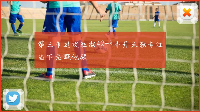第三节进攻狂潮42-8乔丹米勒专注当下无暇他顾