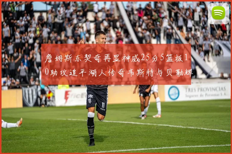 詹姆斯东契奇再显神威25分5篮板10助攻追平湖人传奇韦斯特与贝勒辉煌成就