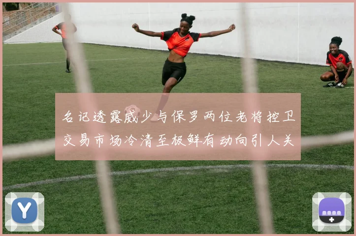 名记透露威少与保罗两位老将控卫交易市场冷清至极鲜有动向引人关注